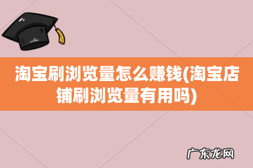 淘宝店铺刷浏览量有用吗 淘宝刷浏览量怎么赚钱