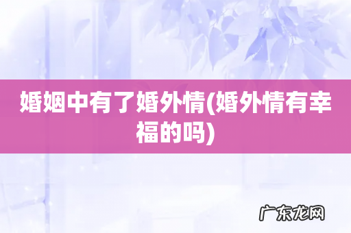 婚外情有幸福的吗 婚姻中有了婚外情
