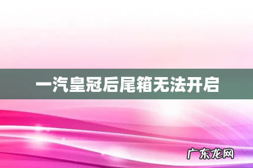 一汽皇冠后尾箱无法开启