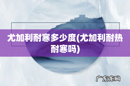 尤加利耐热耐寒吗 尤加利耐寒多少度