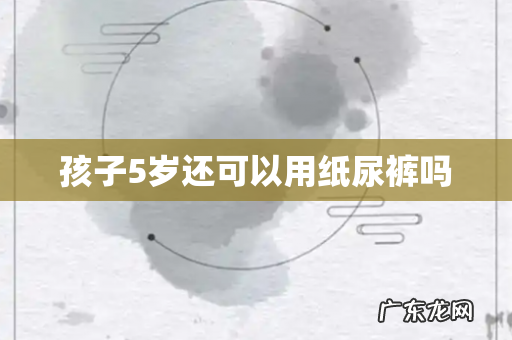 孩子5岁还可以用纸尿裤吗