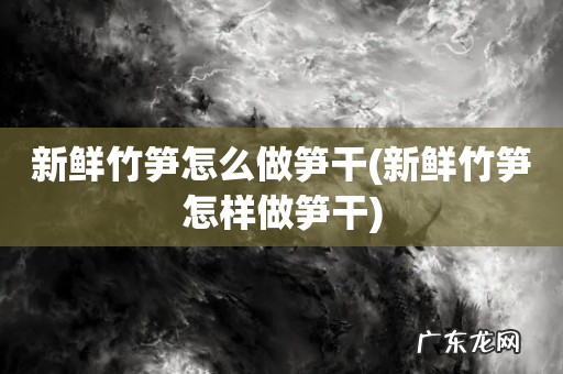 新鲜竹笋怎样做笋干 新鲜竹笋怎么做笋干