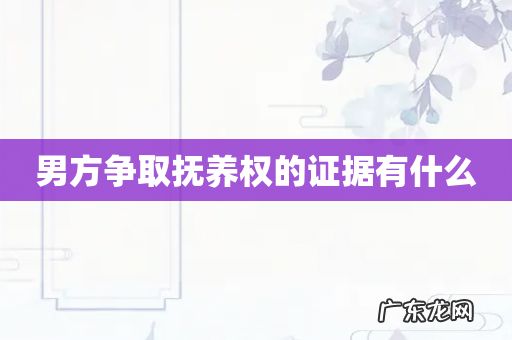 男方争取抚养权的证据有什么