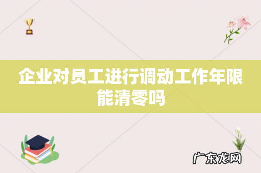 企业对员工进行调动工作年限能清零吗