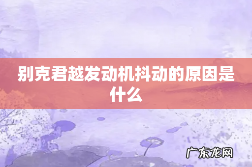 别克君越发动机抖动的原因是什么