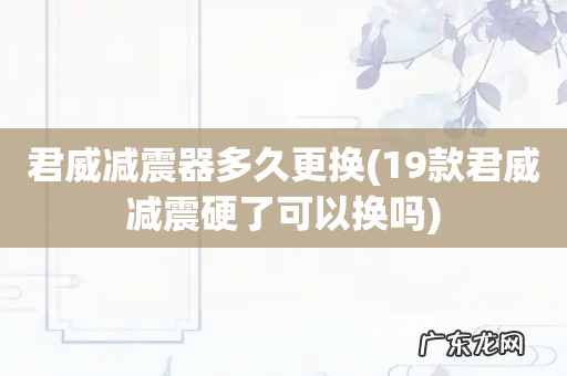 19款君威减震硬了可以换吗 君威减震器多久更换