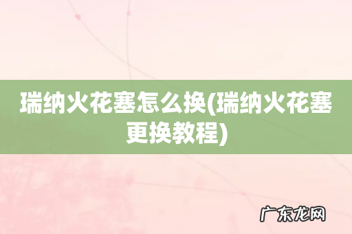 瑞纳火花塞更换教程 瑞纳火花塞怎么换
