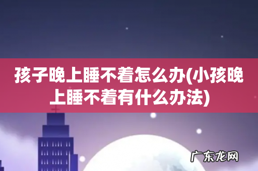 小孩晚上睡不着有什么办法 孩子晚上睡不着怎么办