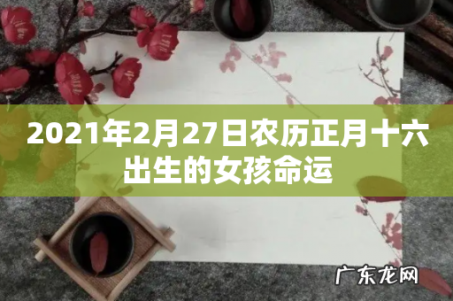 2021年2月27日农历正月十六出生的女孩命运