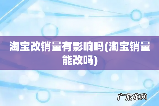 淘宝销量能改吗 淘宝改销量有影响吗