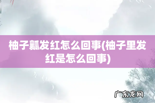 柚子里发红是怎么回事 柚子瓤发红怎么回事