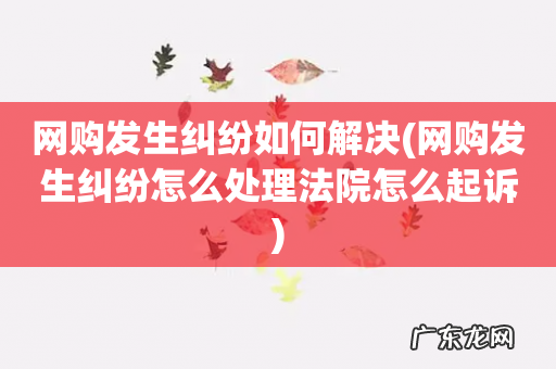 网购发生纠纷怎么处理法院怎么起诉 网购发生纠纷如何解决
