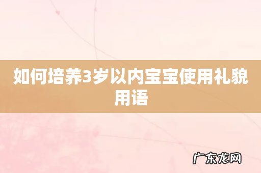 如何培养3岁以内宝宝使用礼貌用语