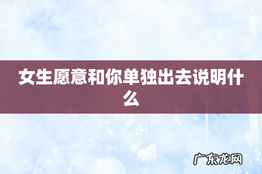 女生愿意和你单独出去说明什么