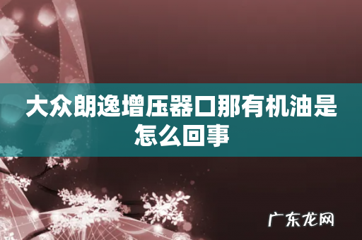 大众朗逸增压器口那有机油是怎么回事