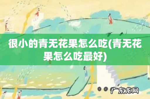 青无花果怎么吃最好 很小的青无花果怎么吃