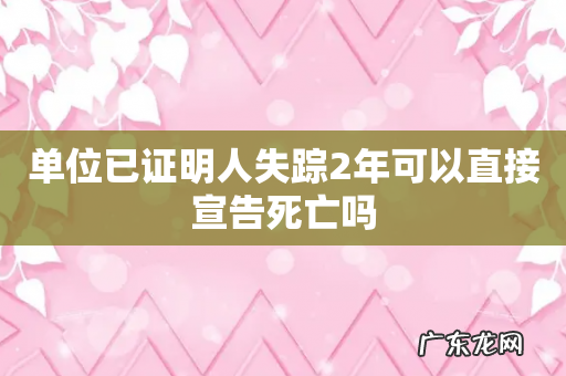 单位已证明人失踪2年可以直接宣告死亡吗