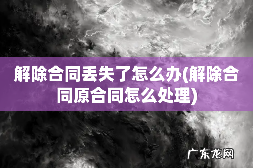 解除合同原合同怎么处理 解除合同丢失了怎么办