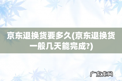 京东退换货一般几天能完成? 京东退换货要多久