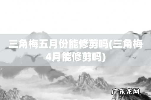 三角梅4月能修剪吗 三角梅五月份能修剪吗