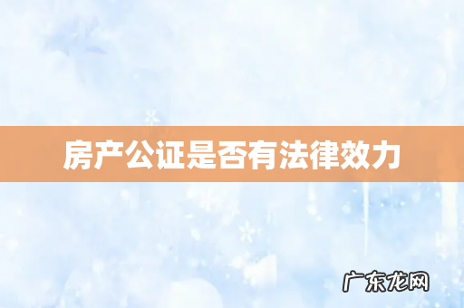 房产公证是否有法律效力