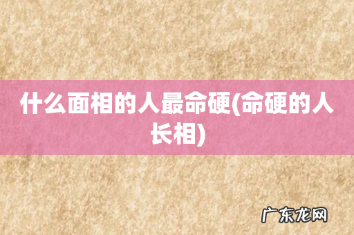 命硬的人长相 什么面相的人最命硬