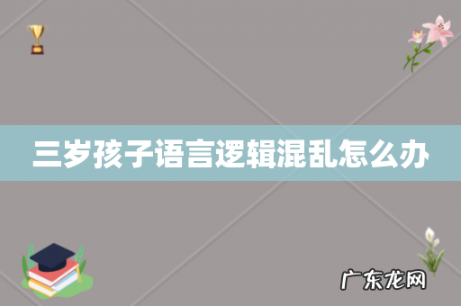 三岁孩子语言逻辑混乱怎么办