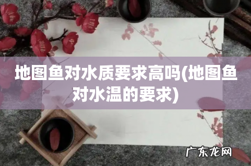 地图鱼对水温的要求 地图鱼对水质要求高吗