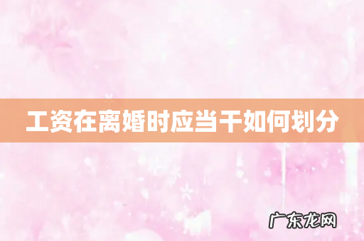 工资在离婚时应当干如何划分