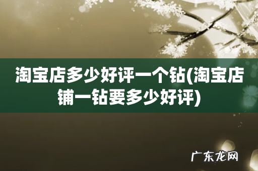 淘宝店铺一钻要多少好评 淘宝店多少好评一个钻