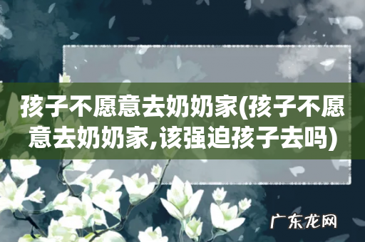 孩子不愿意去奶奶家,该强迫孩子去吗 孩子不愿意去奶奶家