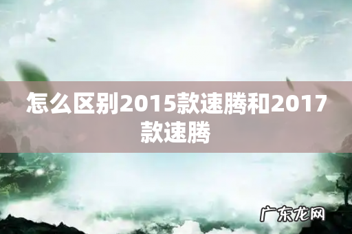 怎么区别2015款速腾和2017款速腾