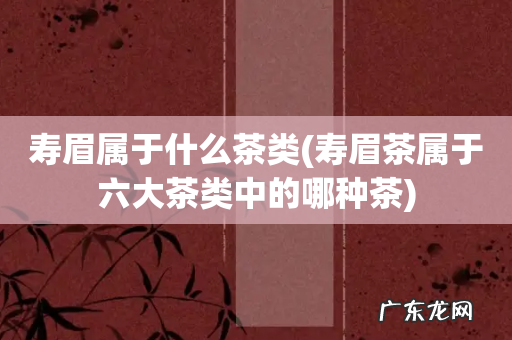 寿眉茶属于六大茶类中的哪种茶 寿眉属于什么茶类