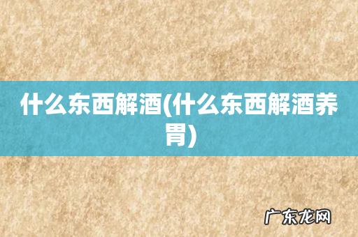 什么东西解酒养胃 什么东西解酒