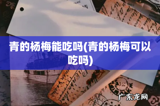 青的杨梅可以吃吗 青的杨梅能吃吗