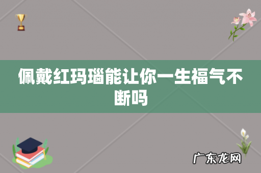 佩戴红玛瑙能让你一生福气不断吗