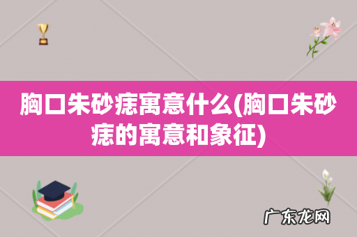 胸口朱砂痣的寓意和象征 胸口朱砂痣寓意什么