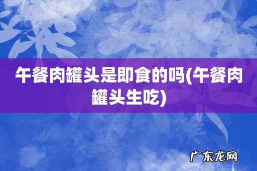 午餐肉罐头生吃 午餐肉罐头是即食的吗