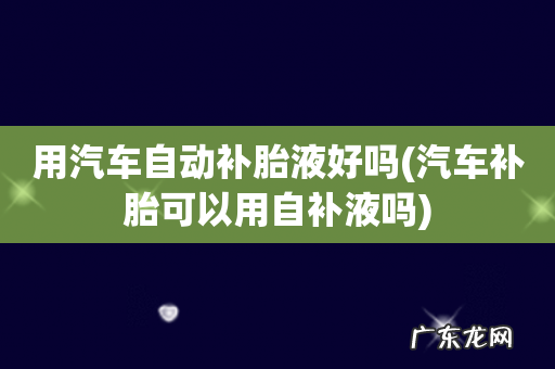 汽车补胎可以用自补液吗 用汽车自动补胎液好吗
