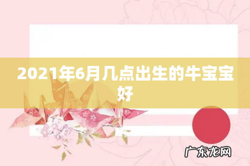 2021年6月几点出生的牛宝宝好