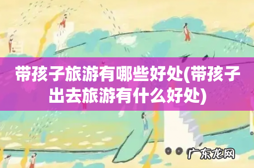 带孩子出去旅游有什么好处 带孩子旅游有哪些好处