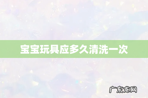 宝宝玩具应多久清洗一次