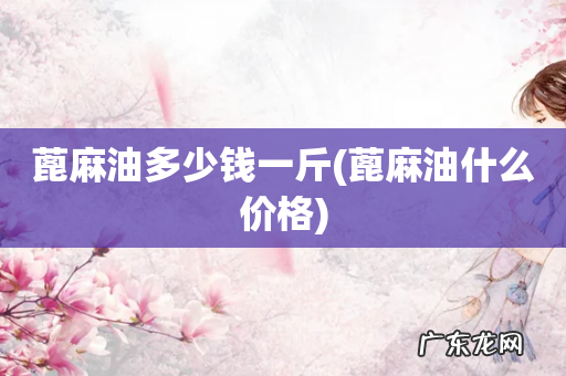 蓖麻油什么价格 蓖麻油多少钱一斤