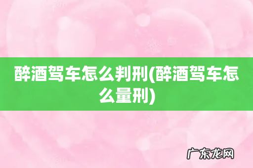 醉酒驾车怎么量刑 醉酒驾车怎么判刑