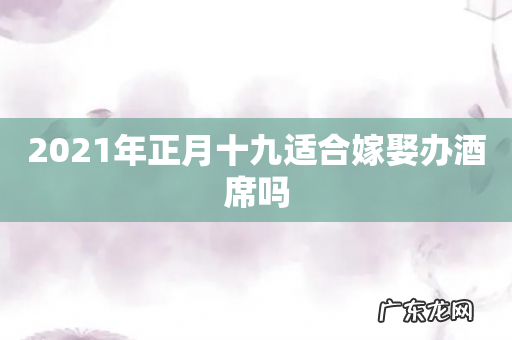 2021年正月十九适合嫁娶办酒席吗