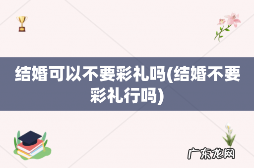 结婚不要彩礼行吗 结婚可以不要彩礼吗
