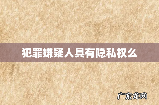 犯罪嫌疑人具有隐私权么