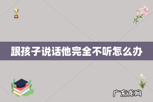 跟孩子说话他完全不听怎么办
