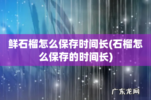 石榴怎么保存的时间长 鲜石榴怎么保存时间长