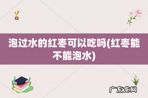 红枣能不能泡水 泡过水的红枣可以吃吗